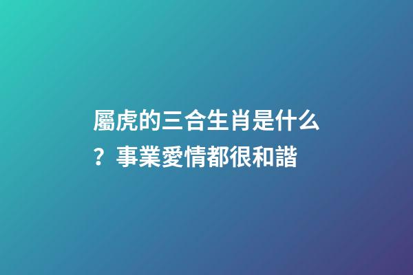 屬虎的三合生肖是什么？事業愛情都很和諧