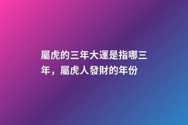 屬虎的三年大運是指哪三年，屬虎人發財的年份