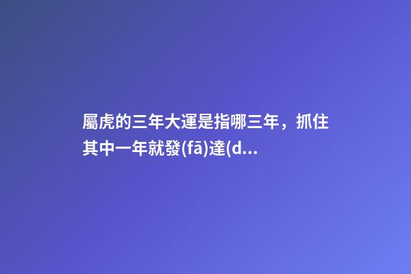 屬虎的三年大運是指哪三年，抓住其中一年就發(fā)達(dá)了