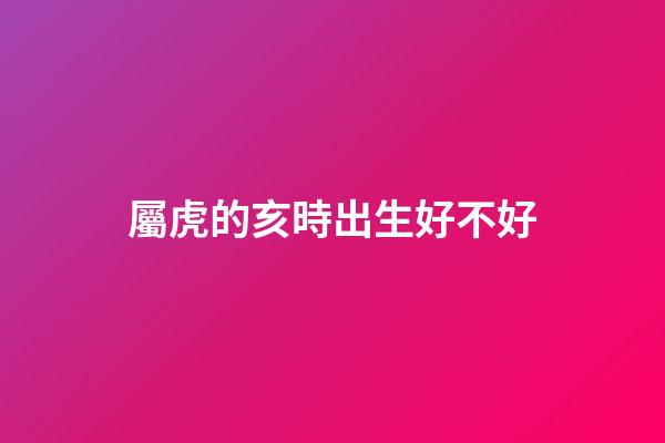 屬虎的亥時出生好不好