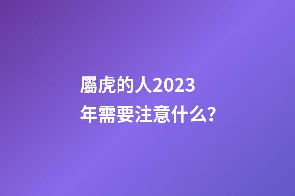 屬虎的人2023年需要注意什么？