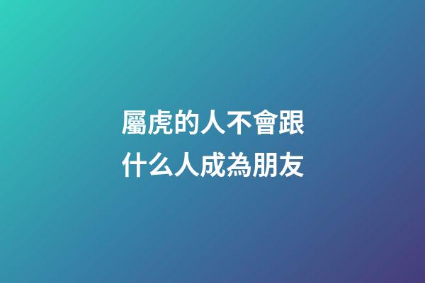 屬虎的人不會跟什么人成為朋友