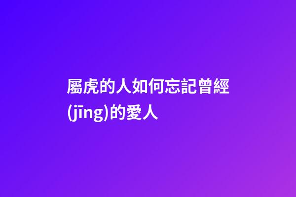 屬虎的人如何忘記曾經(jīng)的愛人