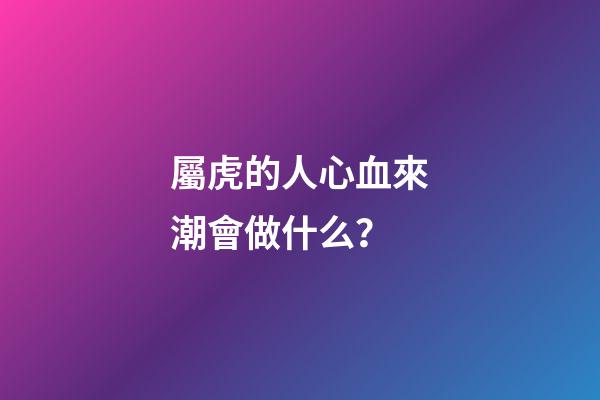 屬虎的人心血來潮會做什么？
