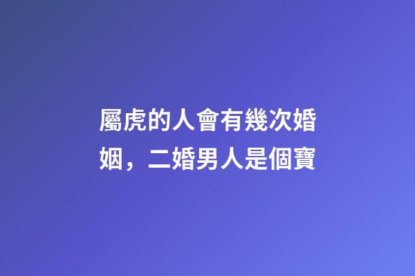 屬虎的人會有幾次婚姻，二婚男人是個寶