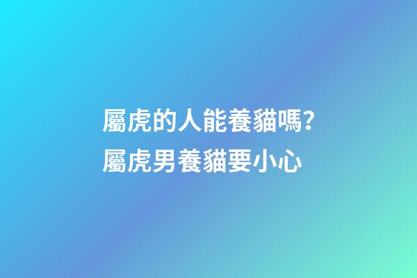 屬虎的人能養貓嗎？屬虎男養貓要小心