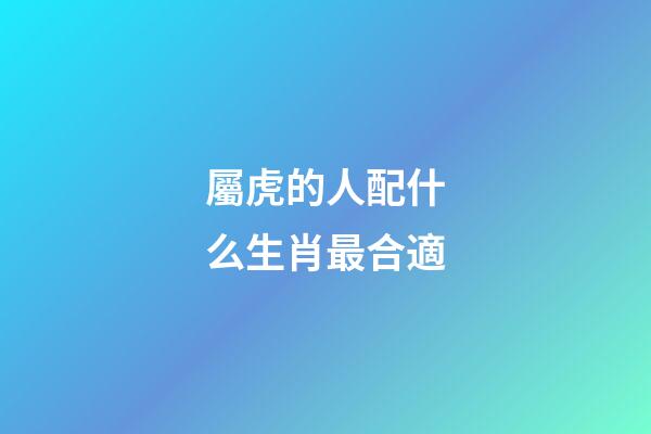 屬虎的人配什么生肖最合適
