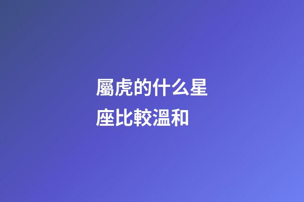 屬虎的什么星座比較溫和-第1張-星座運勢-玄機派