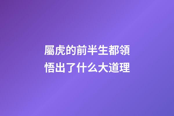 屬虎的前半生都領悟出了什么大道理