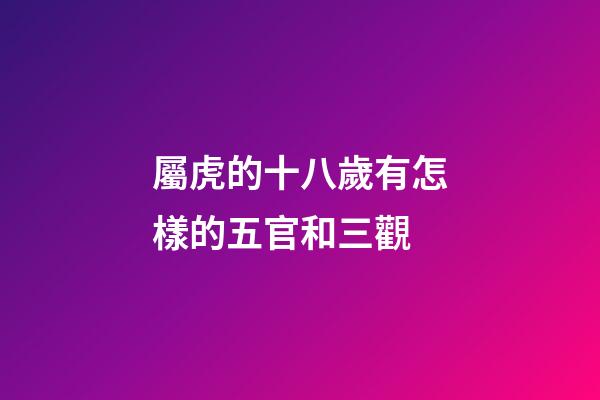 屬虎的十八歲有怎樣的五官和三觀