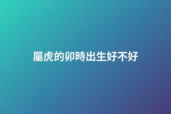 屬虎的卯時出生好不好