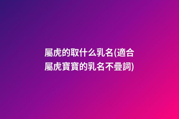 屬虎的取什么乳名(適合屬虎寶寶的乳名不疊詞)