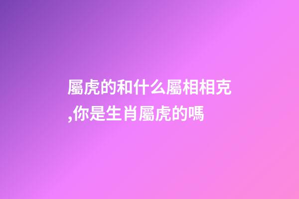 屬虎的和什么屬相相克,你是生肖屬虎的嗎-第1張-觀點-玄機派
