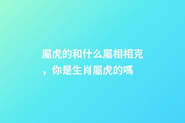 屬虎的和什么屬相相克，你是生肖屬虎的嗎-第1張-觀點-玄機派
