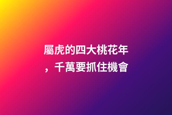 屬虎的四大桃花年，千萬要抓住機會