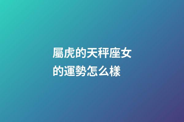 屬虎的天秤座女的運勢怎么樣-第1張-星座運勢-玄機派