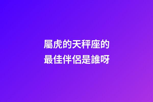 屬虎的天秤座的最佳伴侶是誰呀-第1張-星座運勢-玄機(jī)派