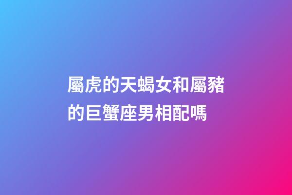 屬虎的天蝎女和屬豬的巨蟹座男相配嗎-第1張-星座運(yùn)勢(shì)-玄機(jī)派