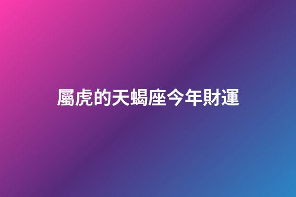 屬虎的天蝎座今年財運