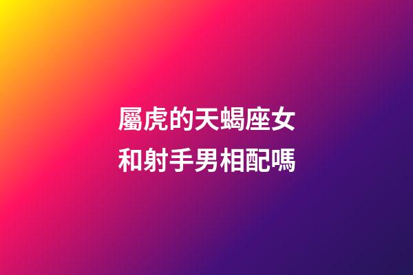屬虎的天蝎座女和射手男相配嗎