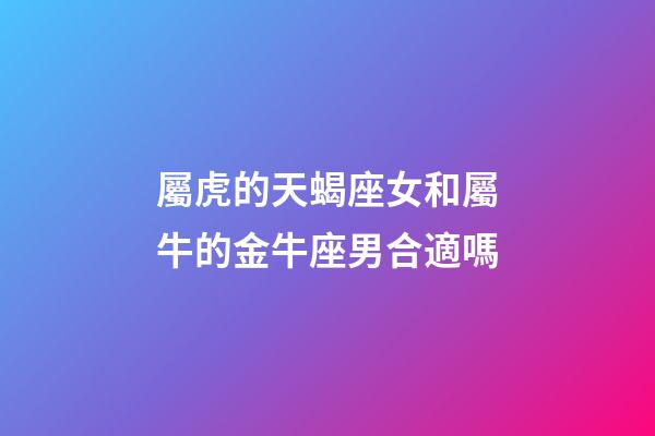 屬虎的天蝎座女和屬牛的金牛座男合適嗎-第1張-星座運勢-玄機派