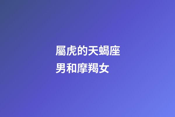 屬虎的天蝎座男和摩羯女-第1張-星座運勢-玄機派