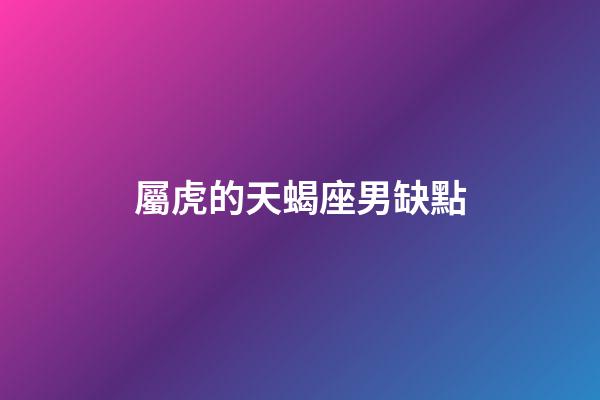 屬虎的天蝎座男缺點-第1張-星座運勢-玄機派