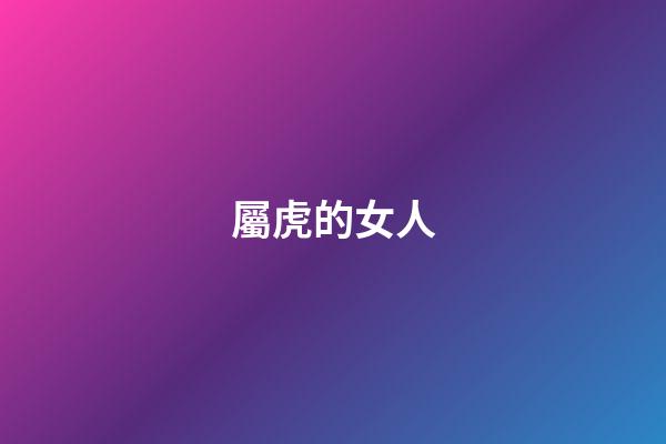 屬虎的女人（屬虎女幾月生是富婆命）-第1張-星座運勢-玄機派