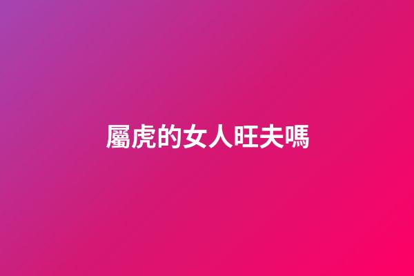 屬虎的女人旺夫嗎