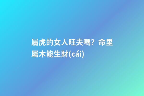屬虎的女人旺夫嗎？命里屬木能生財(cái)