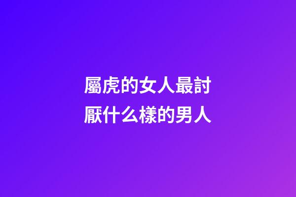 屬虎的女人最討厭什么樣的男人