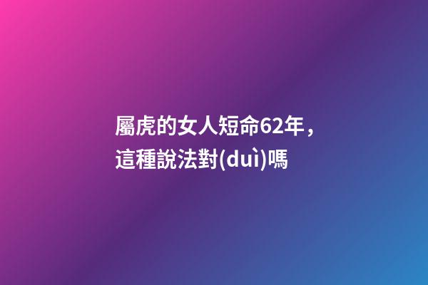 屬虎的女人短命62年，這種說法對(duì)嗎