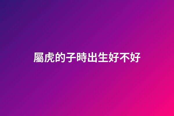 屬虎的子時出生好不好