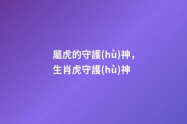 屬虎的守護(hù)神，生肖虎守護(hù)神