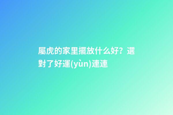 屬虎的家里擺放什么好？選對了好運(yùn)連連