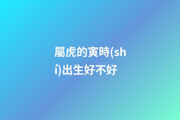 屬虎的寅時(shí)出生好不好