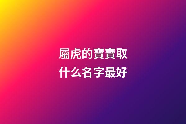 屬虎的寶寶取什么名字最好(屬虎寶寶最吉利的名字)-第1張-寶寶起名-玄機派