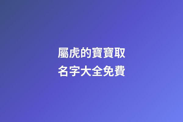 屬虎的寶寶取名字大全免費(屬虎寶寶取名字大全集)-第1張-寶寶起名-玄機派