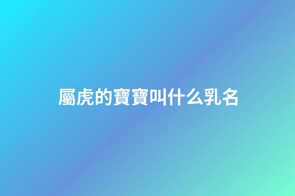 屬虎的寶寶叫什么乳名(屬虎的乳名有福氣點的)-第1張-寶寶起名-玄機派