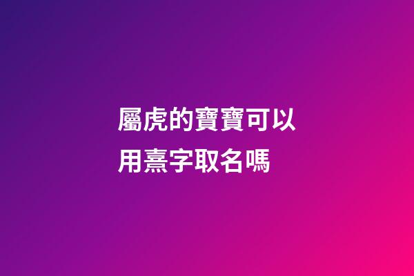 屬虎的寶寶可以用熹字取名嗎(屬虎寶寶取名宜忌用字)-第1張-寶寶起名-玄機派