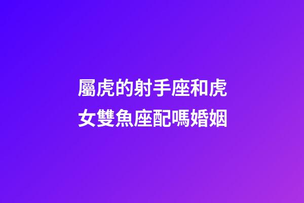 屬虎的射手座和虎女雙魚座配嗎婚姻-第1張-星座運勢-玄機派