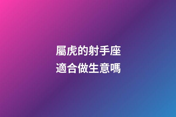 屬虎的射手座適合做生意嗎-第1張-星座運勢-玄機派