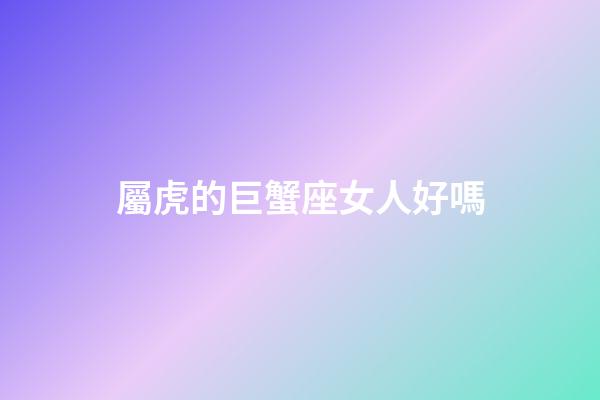屬虎的巨蟹座女人好嗎-第1張-星座運勢-玄機派