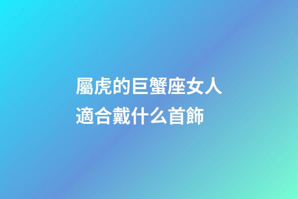 屬虎的巨蟹座女人適合戴什么首飾-第1張-星座運勢-玄機派