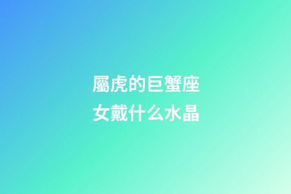 屬虎的巨蟹座女戴什么水晶-第1張-星座運勢-玄機派