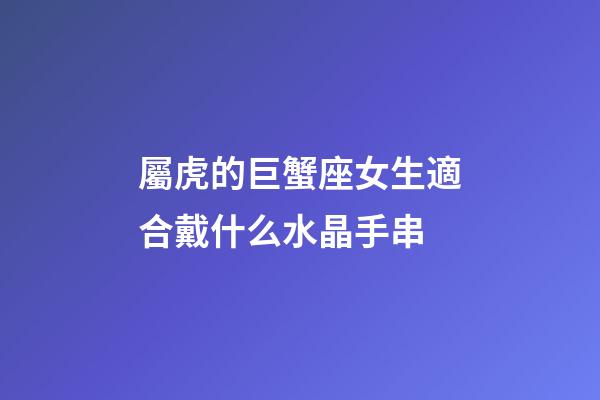 屬虎的巨蟹座女生適合戴什么水晶手串-第1張-星座運(yùn)勢-玄機(jī)派