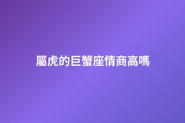 屬虎的巨蟹座情商高嗎-第1張-星座運勢-玄機派