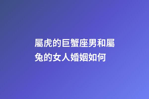 屬虎的巨蟹座男和屬兔的女人婚姻如何-第1張-星座運勢-玄機派
