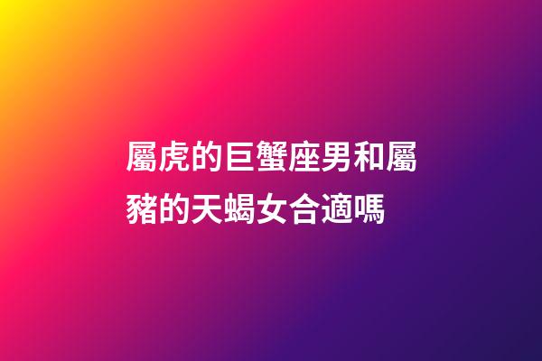 屬虎的巨蟹座男和屬豬的天蝎女合適嗎-第1張-星座運勢-玄機派