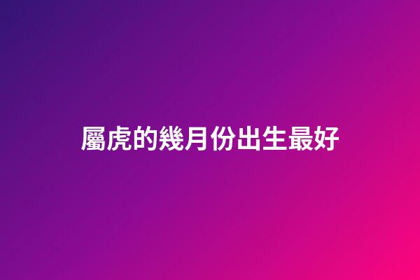 屬虎的幾月份出生最好